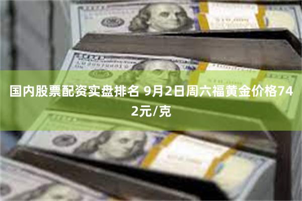 国内股票配资实盘排名 9月2日周六福黄金价格742元/克