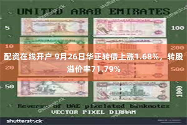 配资在线开户 9月26日华正转债上涨1.68%，转股溢价率71.79%