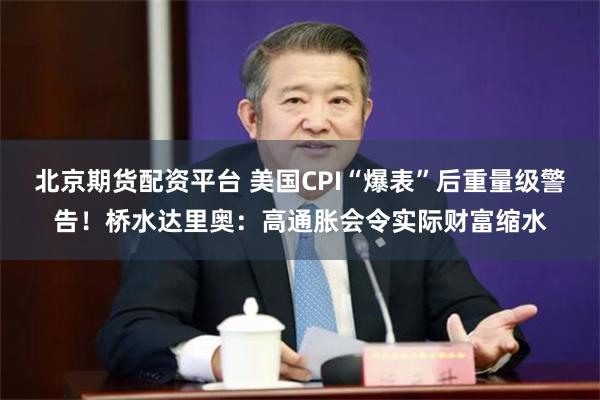 北京期货配资平台 美国CPI“爆表”后重量级警告！桥水达里奥：高通胀会令实际财富缩水