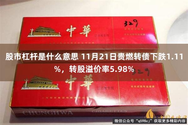 股市杠杆是什么意思 11月21日贵燃转债下跌1.11%，转股溢价率5.98%
