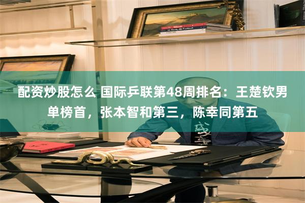 配资炒股怎么 国际乒联第48周排名：王楚钦男单榜首，张本智和第三，陈幸同第五