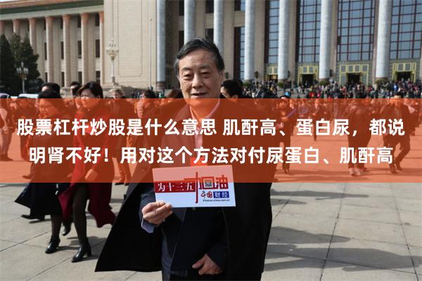 股票杠杆炒股是什么意思 肌酐高、蛋白尿，都说明肾不好！用对这个方法对付尿蛋白、肌酐高