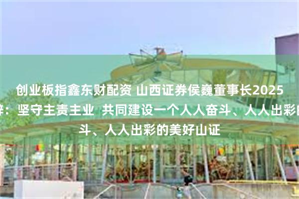 创业板指鑫东财配资 山西证券侯巍董事长2025年新春致辞：坚守主责主业  共同建设一个人人奋斗、人人出彩的美好山证