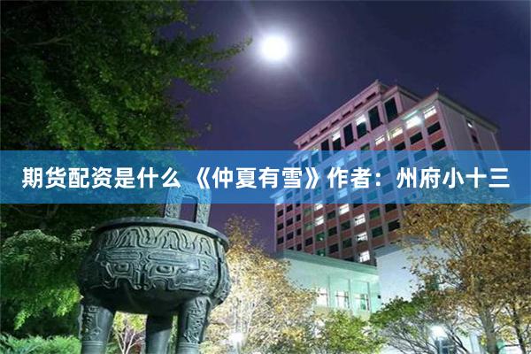 期货配资是什么 《仲夏有雪》作者：州府小十三