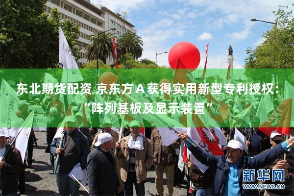 东北期货配资 京东方Ａ获得实用新型专利授权：“阵列基板及显示装置”