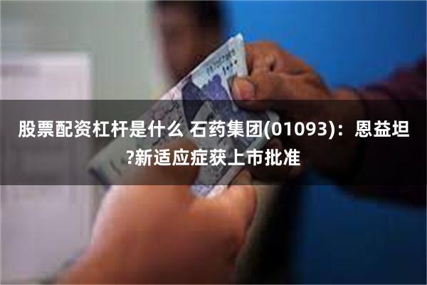 股票配资杠杆是什么 石药集团(01093)：恩益坦?新适应症获上市批准