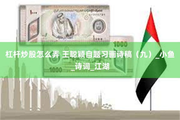 杠杆炒股怎么弄 王聪颖自题习画诗稿（九）_小鱼_诗词_江湖