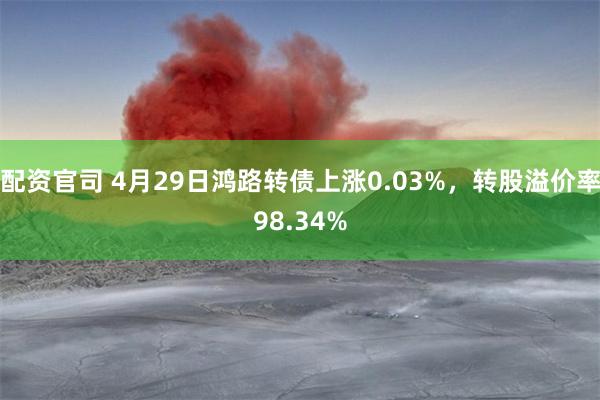 配资官司 4月29日鸿路转债上涨0.03%，转股溢价率98.34%