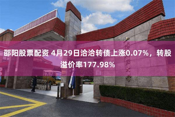 邵阳股票配资 4月29日洽洽转债上涨0.07%，转股溢价率177.98%