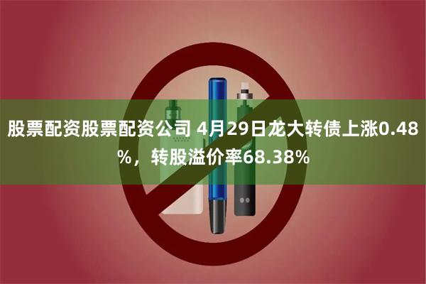 股票配资股票配资公司 4月29日龙大转债上涨0.48%，转股溢价率68.38%