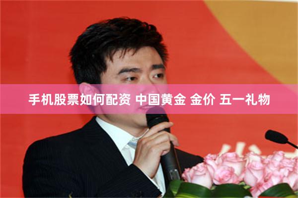 手机股票如何配资 中国黄金 金价 五一礼物