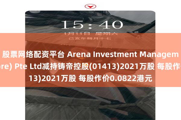 股票网络配资平台 Arena Investment Management (Singapore) Pte Ltd减持铸帝控股(01413)2021万股 每股作价0.0822港元
