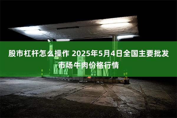 股市杠杆怎么操作 2025年5月4日全国主要批发市场牛肉价格行情