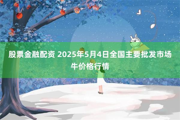股票金融配资 2025年5月4日全国主要批发市场牛价格行情