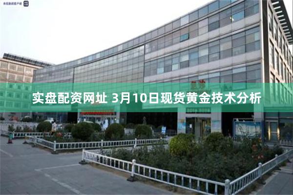 实盘配资网址 3月10日现货黄金技术分析
