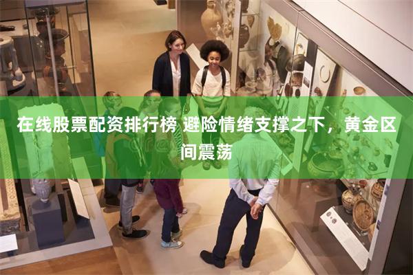 在线股票配资排行榜 避险情绪支撑之下，黄金区间震荡