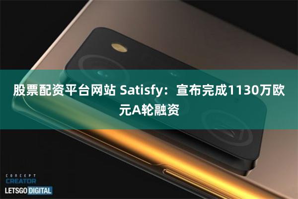 股票配资平台网站 Satisfy：宣布完成1130万欧元A轮融资