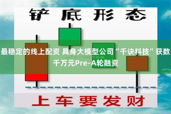 最稳定的线上配资 具身大模型公司“千诀科技”获数千万元Pre-A轮融资