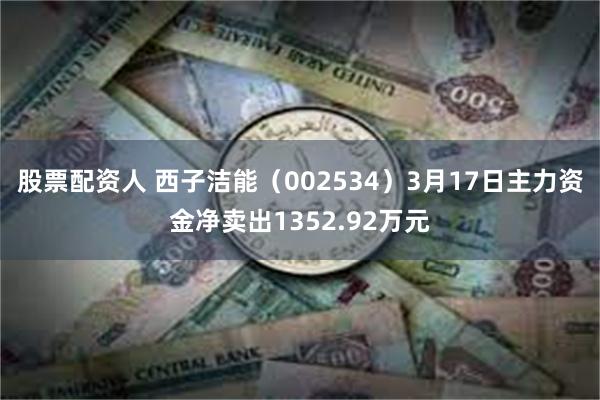 股票配资人 西子洁能（002534）3月17日主力资金净卖出1352.92万元