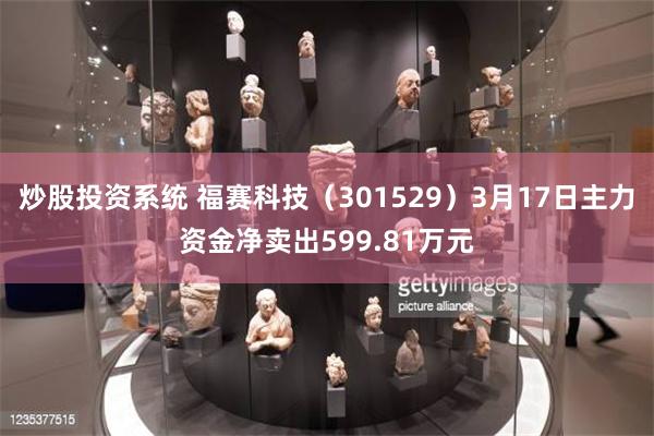 炒股投资系统 福赛科技（301529）3月17日主力资金净卖出599.81万元