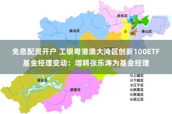 免息配资开户 工银粤港澳大湾区创新100ETF基金经理变动：增聘张乐涛为基金经理