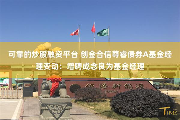 可靠的炒股融资平台 创金合信尊睿债券A基金经理变动：增聘成念良为基金经理