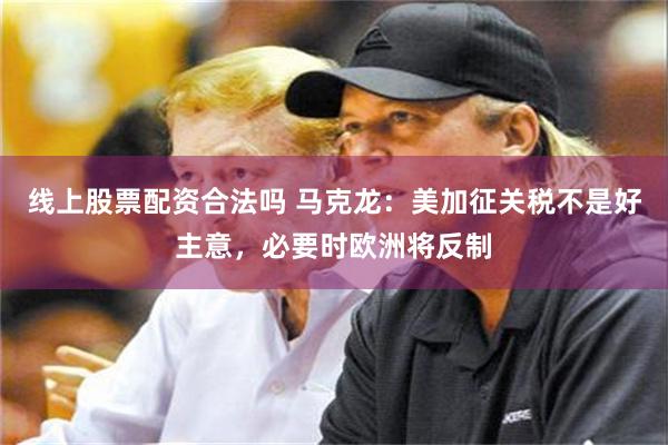 线上股票配资合法吗 马克龙：美加征关税不是好主意，必要时欧洲将反制