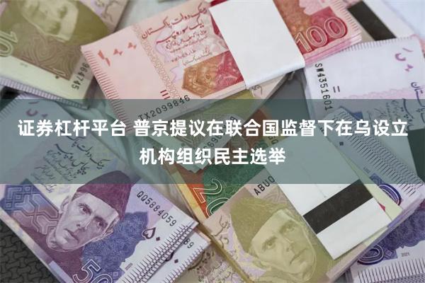 证券杠杆平台 普京提议在联合国监督下在乌设立机构组织民主选举