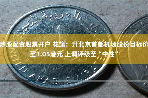 炒股配资股票开户 花旗：升北京首都机场股份目标价至3.05港元 上调评级至“中性”