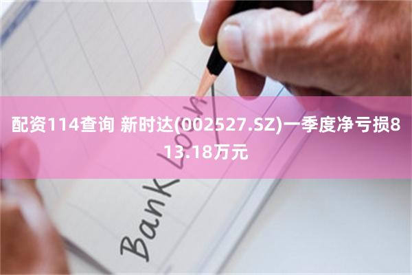 配资114查询 新时达(002527.SZ)一季度净亏损813.18万元