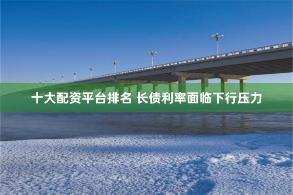 十大配资平台排名 长债利率面临下行压力