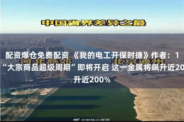 配资爆仓免费配资 《我的电工开保时捷》作者：10年“大宗商品超级周期”即将开启 这一金属将飙升近200%