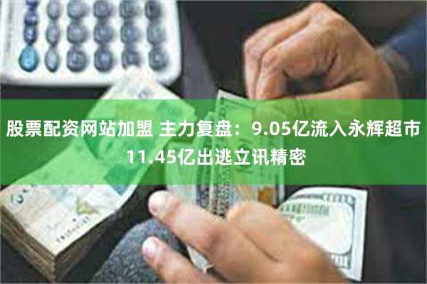 股票配资网站加盟 主力复盘：9.05亿流入永辉超市 11.45亿出逃立讯精密
