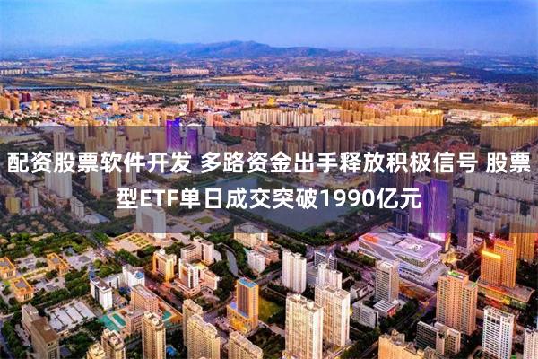 配资股票软件开发 多路资金出手释放积极信号 股票型ETF单日成交突破1990亿元