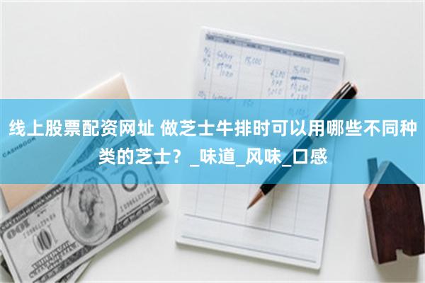 线上股票配资网址 做芝士牛排时可以用哪些不同种类的芝士？_味道_风味_口感