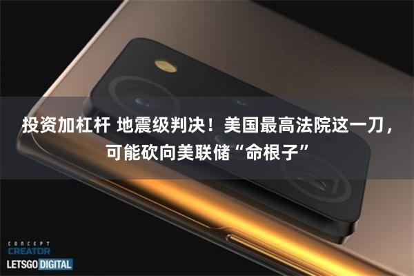 投资加杠杆 地震级判决！美国最高法院这一刀，可能砍向美联储“命根子”