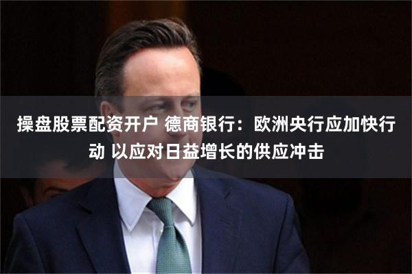 操盘股票配资开户 德商银行：欧洲央行应加快行动 以应对日益增长的供应冲击