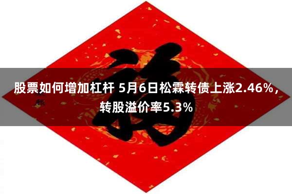 股票如何增加杠杆 5月6日松霖转债上涨2.46%，转股溢价率5.3%