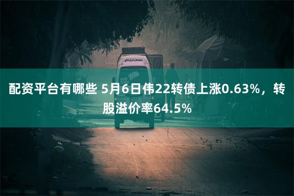 配资平台有哪些 5月6日伟22转债上涨0.63%，转股溢价率64.5%