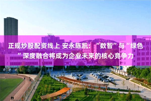 正规炒股配资线上 安永陈凯：“数智”与“绿色”深度融合将成为企业未来的核心竞争力
