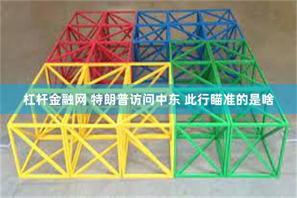 杠杆金融网 特朗普访问中东 此行瞄准的是啥