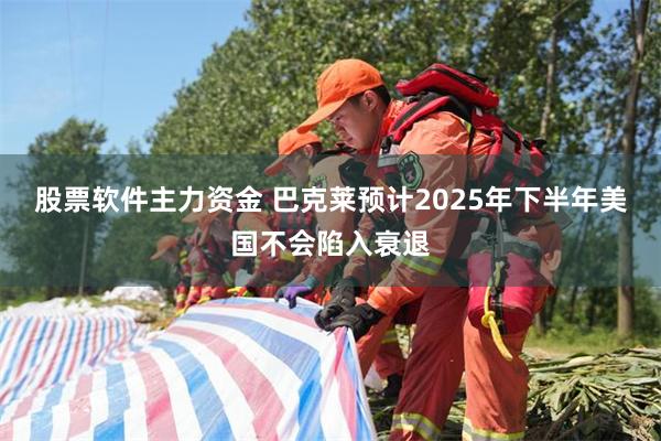 股票软件主力资金 巴克莱预计2025年下半年美国不会陷入衰退
