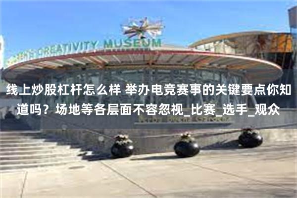 线上炒股杠杆怎么样 举办电竞赛事的关键要点你知道吗？场地等各层面不容忽视_比赛_选手_观众