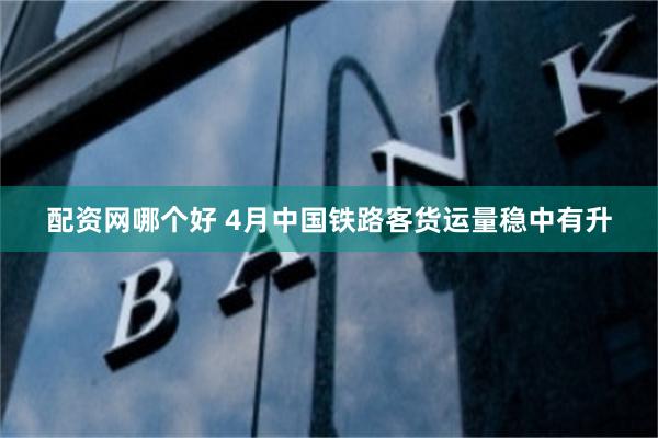 配资网哪个好 4月中国铁路客货运量稳中有升
