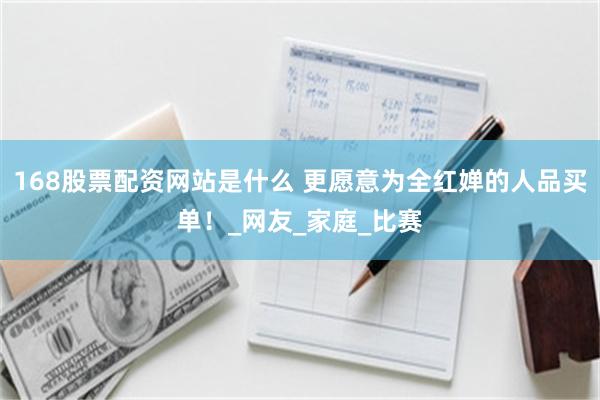 168股票配资网站是什么 更愿意为全红婵的人品买单！_网友_家庭_比赛