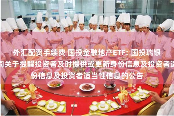 外汇配资手续费 国投金融地产ETF: 国投瑞银基金管理有限公司关于提醒投资者及时提供或更新身份信息及投资者适当性信息的公告