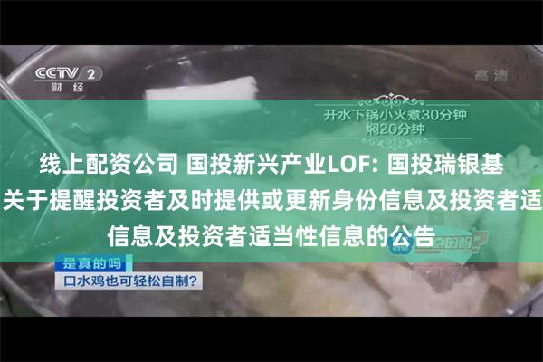 线上配资公司 国投新兴产业LOF: 国投瑞银基金管理有限公司关于提醒投资者及时提供或更新身份信息及投资者适当性信息的公告