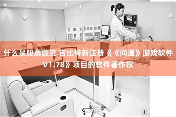 什么是股票融资 吉比特新注册《《问道》游戏软件V1.78》项目的软件著作权