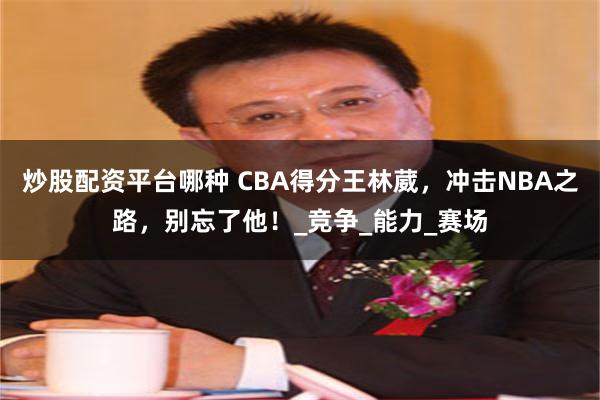 炒股配资平台哪种 CBA得分王林葳，冲击NBA之路，别忘了他！_竞争_能力_赛场