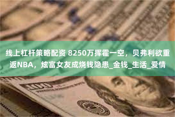 线上杠杆策略配资 8250万挥霍一空，贝弗利欲重返NBA，炫富女友成烧钱隐患_金钱_生活_爱情